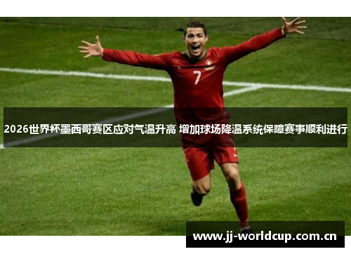 2026世界杯墨西哥赛区应对气温升高 增加球场降温系统保障赛事顺利进行 2026世界杯墨西哥赛区应对气温升高 增加球场降温系统保障赛事顺利进行