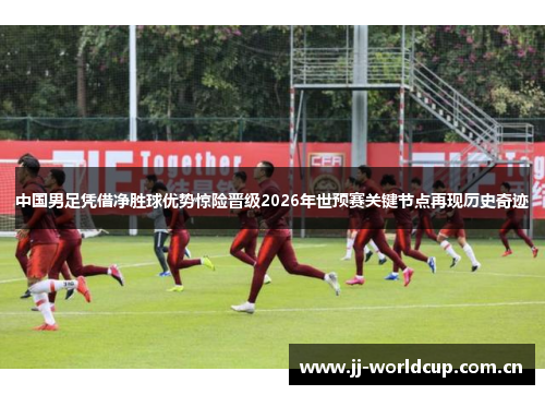 中国男足凭借净胜球优势惊险晋级2026年世预赛关键节点再现历史奇迹 中国男足凭借净胜球优势惊险晋级2026年世预赛关键节点再现历史奇迹