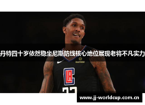 丹特四十岁依然稳坐尼斯防线核心地位展现老将不凡实力 丹特四十岁依然稳坐尼斯防线核心地位展现老将不凡实力